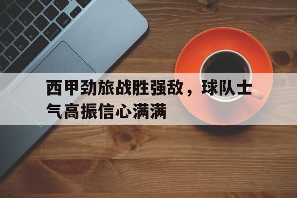 西甲劲旅战胜强敌，球队士气高振信心满满